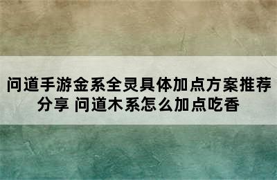 问道手游金系全灵具体加点方案推荐分享 问道木系怎么加点吃香